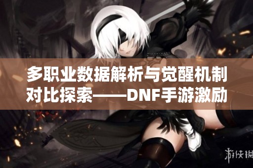 多职业数据解析与觉醒机制对比探索——DNF手游激励计划新解读