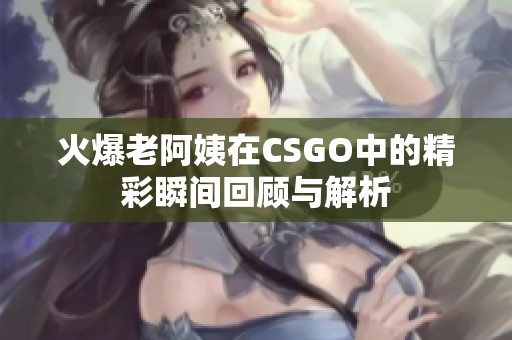 火爆老阿姨在CSGO中的精彩瞬间回顾与解析