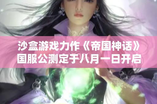 沙盒游戏力作《帝国神话》国服公测定于八月一日开启