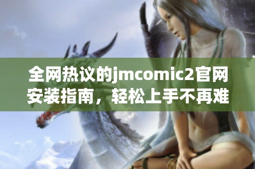 全网热议的jmcomic2官网安装指南，轻松上手不再难