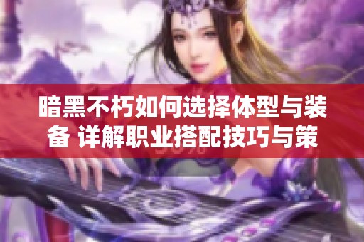 暗黑不朽如何选择体型与装备 详解职业搭配技巧与策略