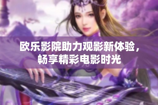 欧乐影院助力观影新体验，畅享精彩电影时光