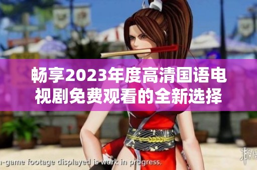 畅享2023年度高清国语电视剧免费观看的全新选择