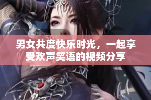 男女共度快乐时光，一起享受欢声笑语的视频分享