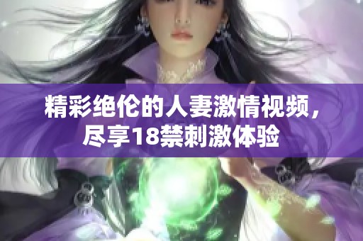 精彩绝伦的人妻激情视频，尽享18禁刺激体验