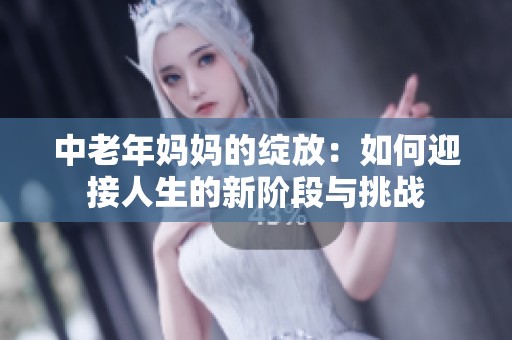 中老年妈妈的绽放：如何迎接人生的新阶段与挑战