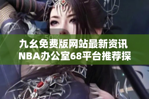 九幺免费版网站最新资讯 NBA办公室68平台推荐探讨