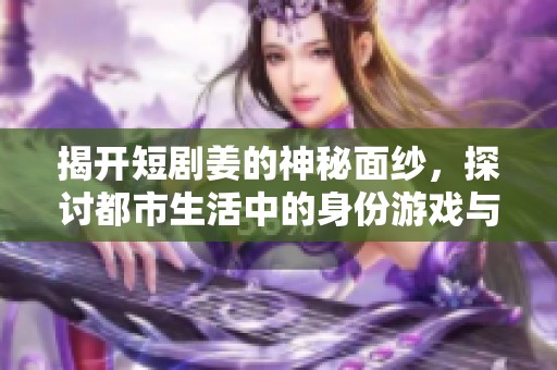 揭开短剧姜的神秘面纱，探讨都市生活中的身份游戏与马甲隐秘