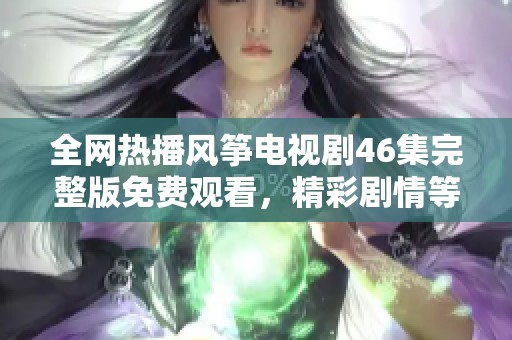 全网热播风筝电视剧46集完整版免费观看，精彩剧情等你来探秘