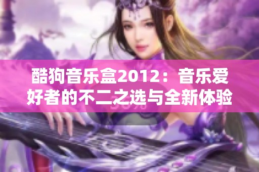 酷狗音乐盒2012：音乐爱好者的不二之选与全新体验