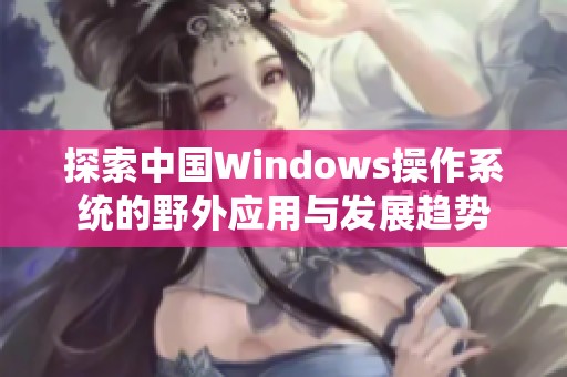 探索中国Windows操作系统的野外应用与发展趋势