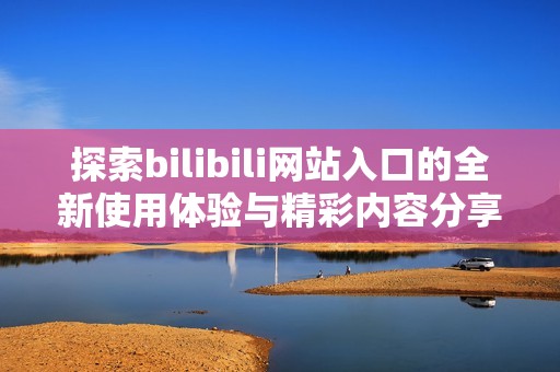 探索bilibili网站入口的全新使用体验与精彩内容分享