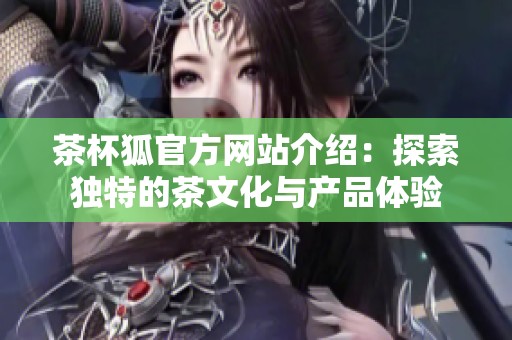 茶杯狐官方网站介绍：探索独特的茶文化与产品体验