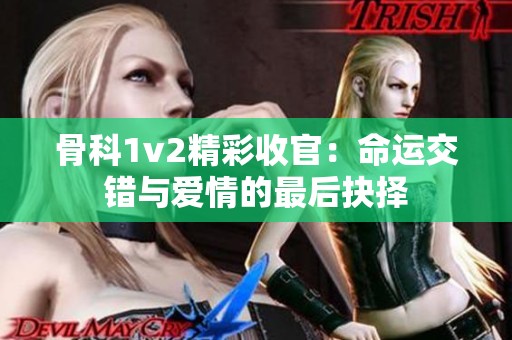 骨科1v2精彩收官：命运交错与爱情的最后抉择