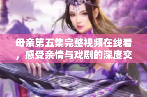 母亲第五集完整视频在线看，感受亲情与戏剧的深度交融