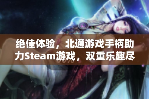 绝佳体验，北通游戏手柄助力Steam游戏，双重乐趣尽在掌握