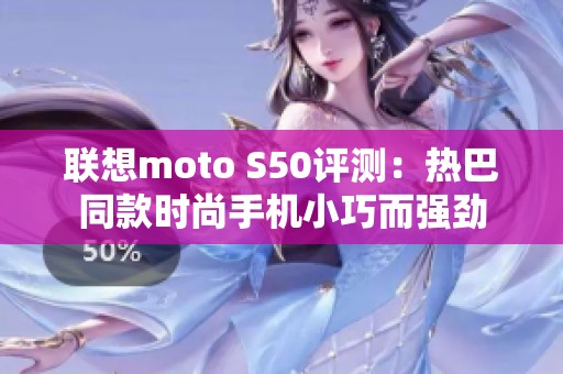 联想moto S50评测：热巴同款时尚手机小巧而强劲