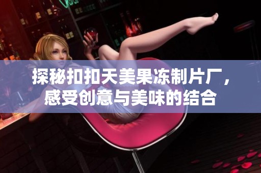 探秘扣扣天美果冻制片厂，感受创意与美味的结合