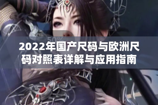 2022年国产尺码与欧洲尺码对照表详解与应用指南