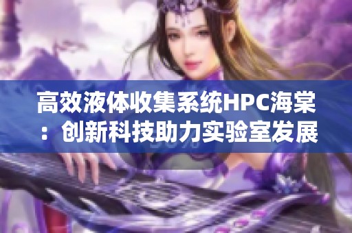 高效液体收集系统HPC海棠：创新科技助力实验室发展