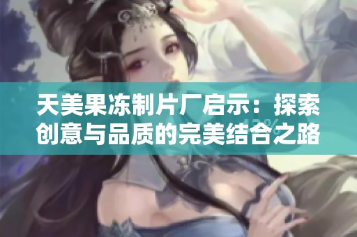 天美果冻制片厂启示：探索创意与品质的完美结合之路