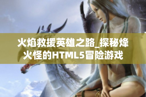 火焰救援英雄之路_探秘烽火怪的HTML5冒险游戏