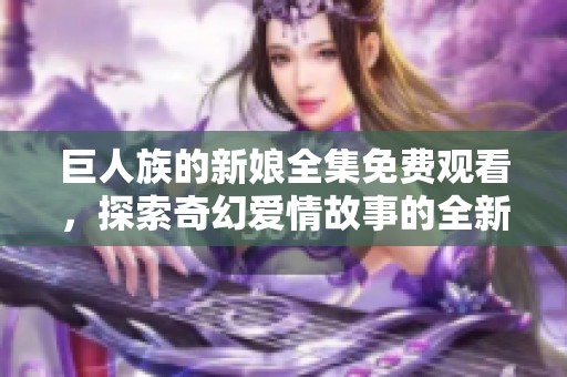 巨人族的新娘全集免费观看，探索奇幻爱情故事的全新体验