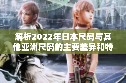 解析2022年日本尺码与其他亚洲尺码的主要差异和特点