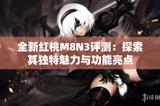 全新红桃M8N3评测：探索其独特魅力与功能亮点