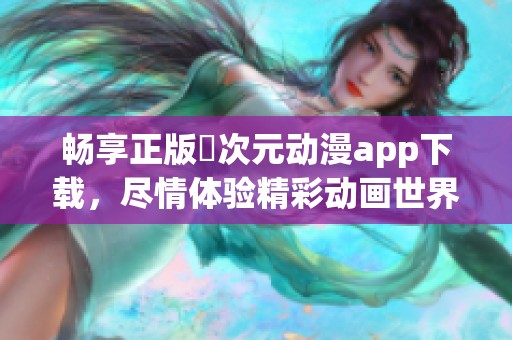 畅享正版囧次元动漫app下载，尽情体验精彩动画世界