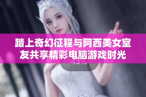 踏上奇幻征程与阿西美女室友共享精彩电脑游戏时光