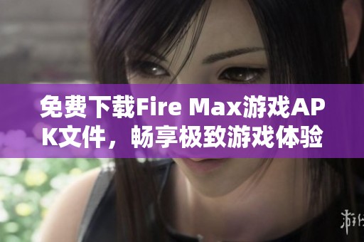 免费下载Fire Max游戏APK文件，畅享极致游戏体验