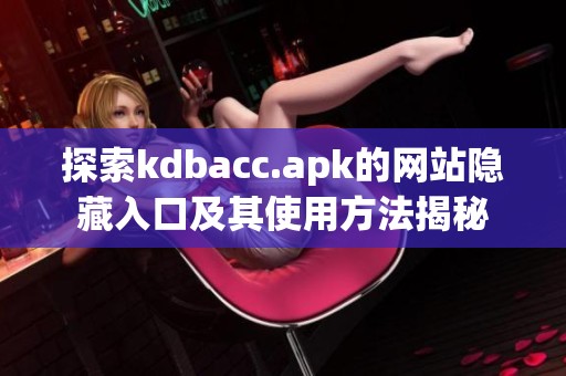 探索kdbacc.apk的网站隐藏入口及其使用方法揭秘