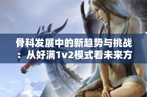 骨科发展中的新趋势与挑战：从好满1v2模式看未来方向