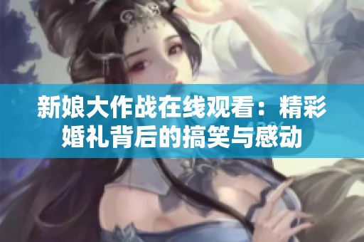 新娘大作战在线观看：精彩婚礼背后的搞笑与感动