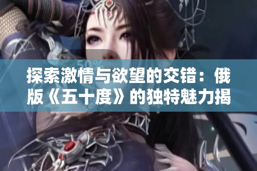 探索激情与欲望的交错：俄版《五十度》的独特魅力揭秘