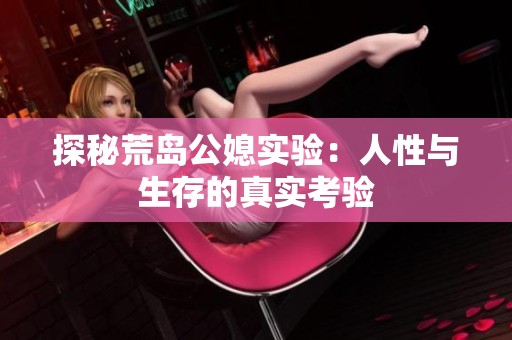 探秘荒岛公媳实验：人性与生存的真实考验