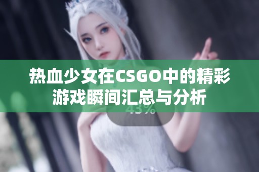 热血少女在CSGO中的精彩游戏瞬间汇总与分析
