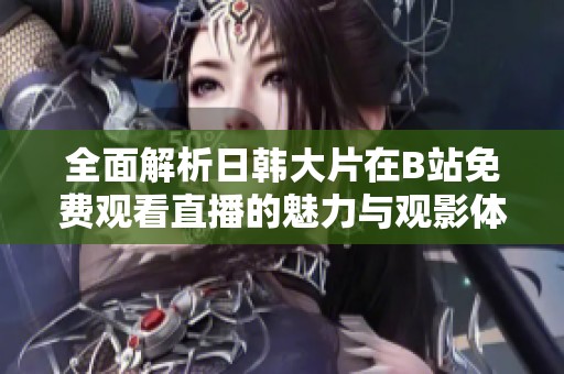 全面解析日韩大片在B站免费观看直播的魅力与观影体验