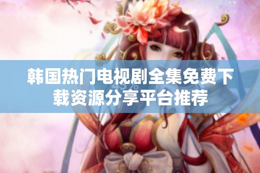 韩国热门电视剧全集免费下载资源分享平台推荐