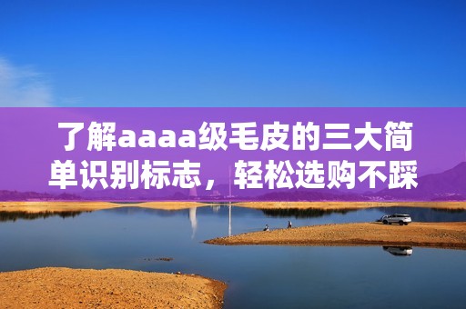 了解aaaa级毛皮的三大简单识别标志，轻松选购不踩雷