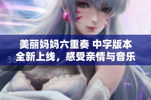 美丽妈妈六重奏 中字版本全新上线，感受亲情与音乐的完美结合