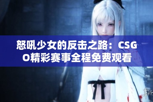 怒吼少女的反击之路：CSGO精彩赛事全程免费观看