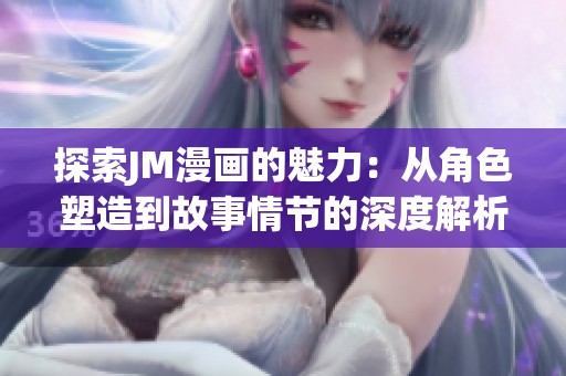 探索JM漫画的魅力：从角色塑造到故事情节的深度解析