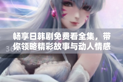 畅享日韩剧免费看全集，带你领略精彩故事与动人情感