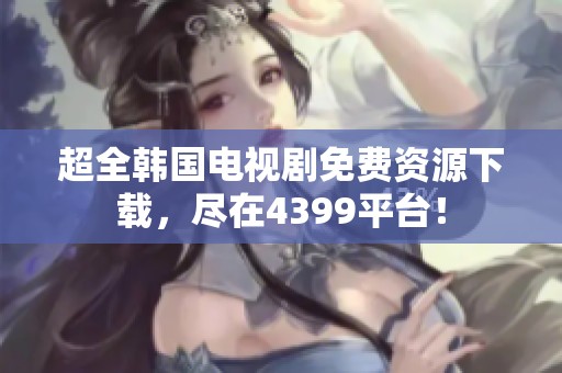 超全韩国电视剧免费资源下载，尽在4399平台！