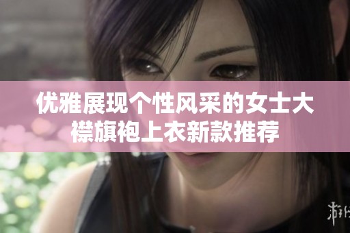 优雅展现个性风采的女士大襟旗袍上衣新款推荐