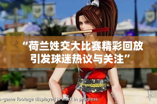 “荷兰姓交大比赛精彩回放 引发球迷热议与关注”