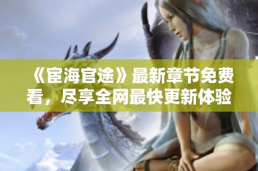 《宦海官途》最新章节免费看，尽享全网最快更新体验