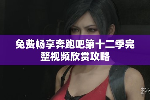 免费畅享奔跑吧第十二季完整视频欣赏攻略